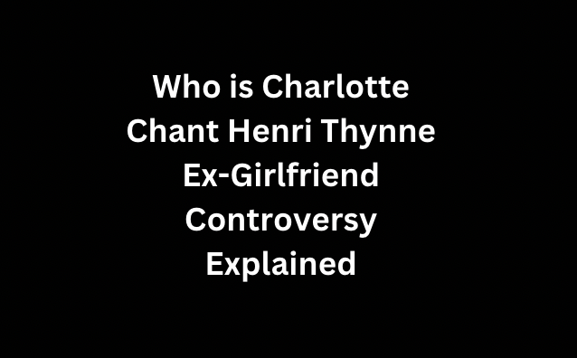 Who is Charlotte Chant Henri Thynne Ex-Girlfriend Controversy Explained