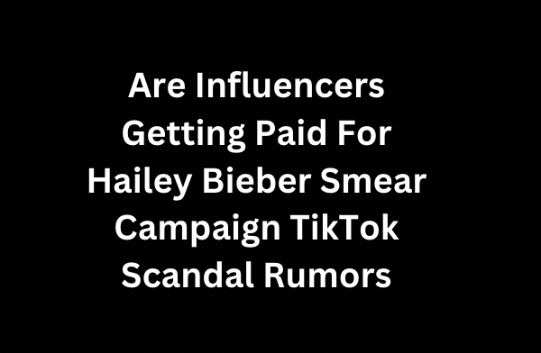 Are Influencers Getting Paid For Hailey Bieber Smear Campaign?