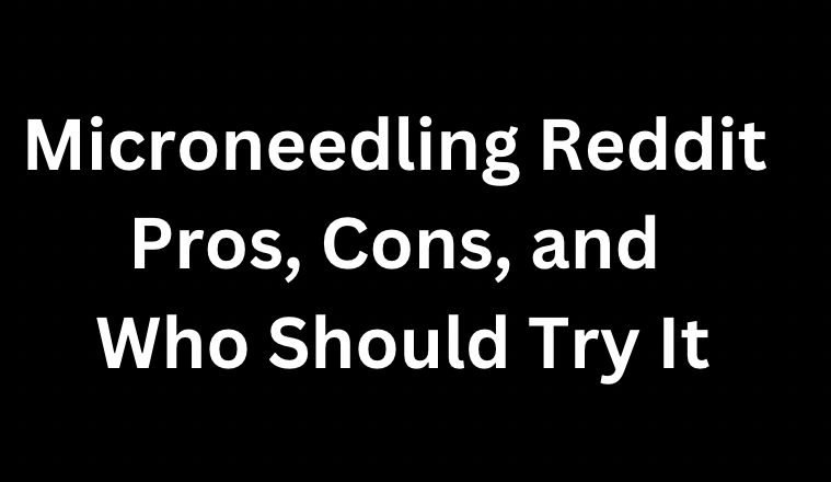 Microneedling Reddit Pros, Cons, and Who Should Try It